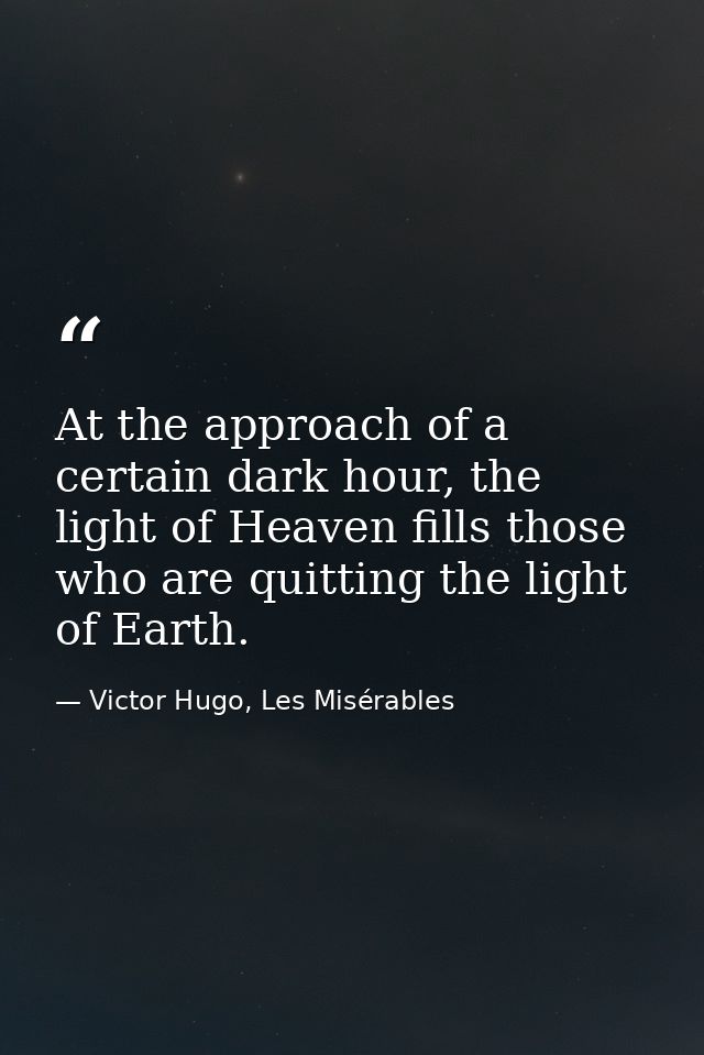 At the approach of a certain dark hour, the light of Heaven fills those who are quitting the light of Earth. — Victor Hugo, Les Misérables