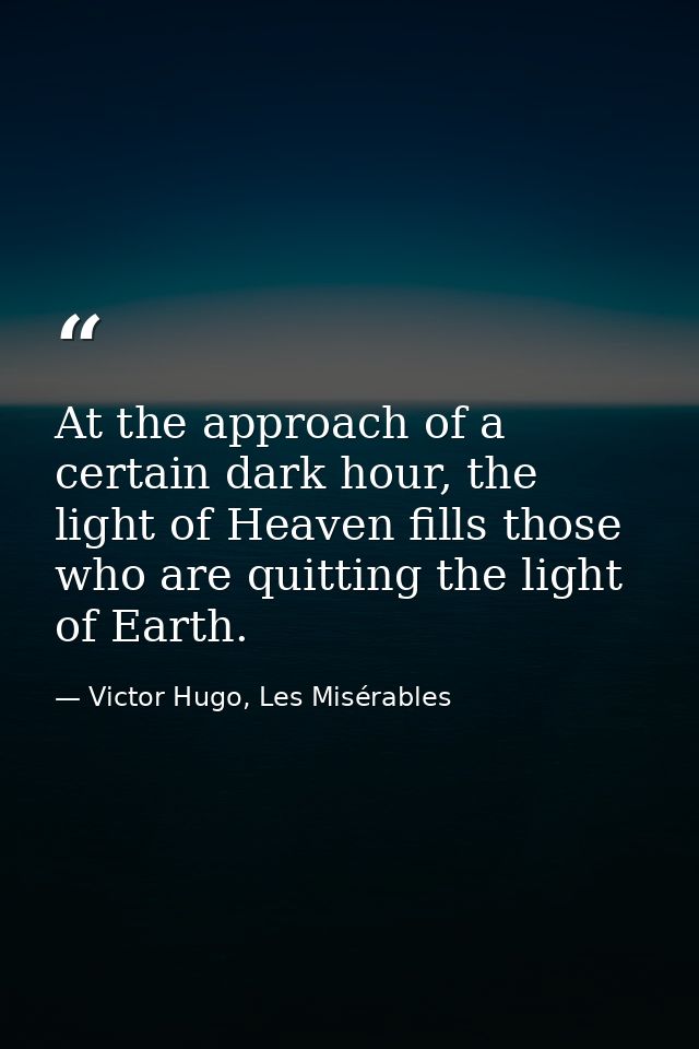At the approach of a certain dark hour, the light of Heaven fills those who are quitting the light of Earth. — Victor Hugo, Les Misérables