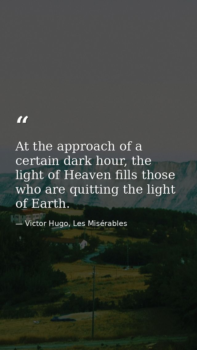 At the approach of a certain dark hour, the light of Heaven fills those who are quitting the light of Earth. — Victor Hugo, Les Misérables