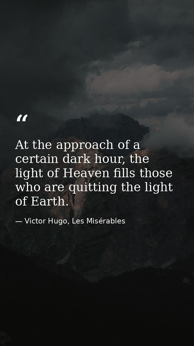 At the approach of a certain dark hour, the light of Heaven fills those who are quitting the light of Earth. — Victor Hugo, Les Misérables