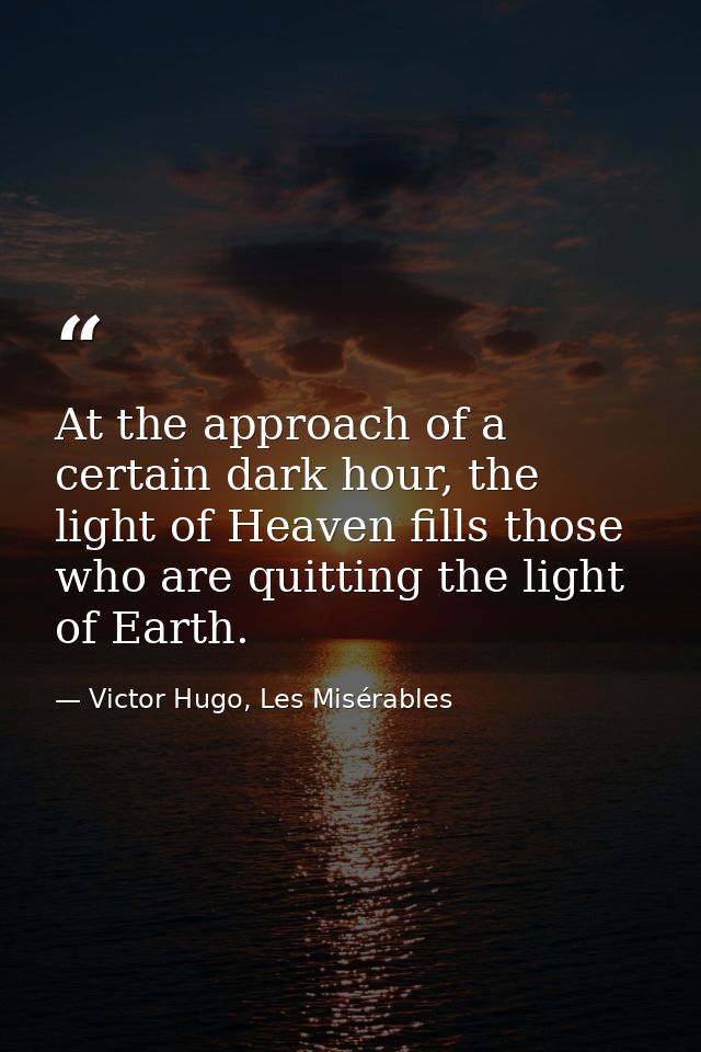 At the approach of a certain dark hour, the light of Heaven fills those who are quitting the light of Earth. — Victor Hugo, Les Misérables