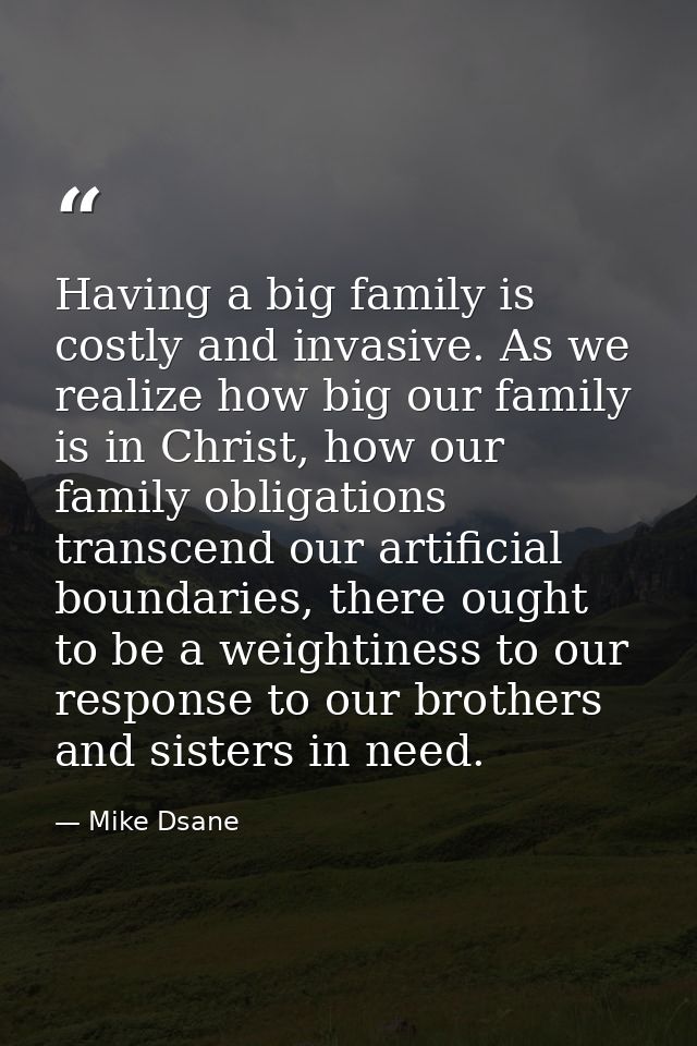 Having a big family is costly and invasive. As we realize how big our family is in Christ, how our family obligations tr — Mike Dsane