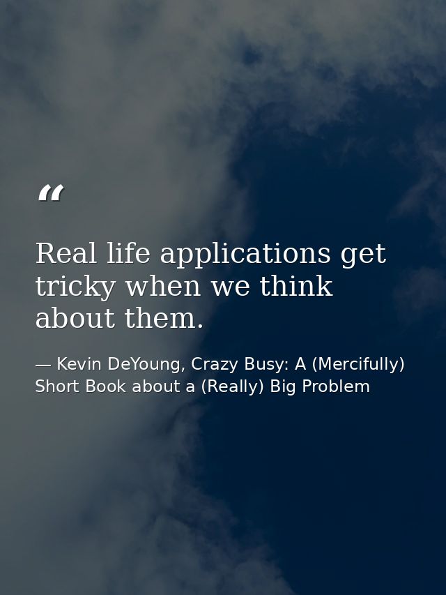 Real life applications get tricky when we think about them. — Kevin DeYoung, Crazy Busy: A (Mercifully) Short Book about a (Really) Big Problem