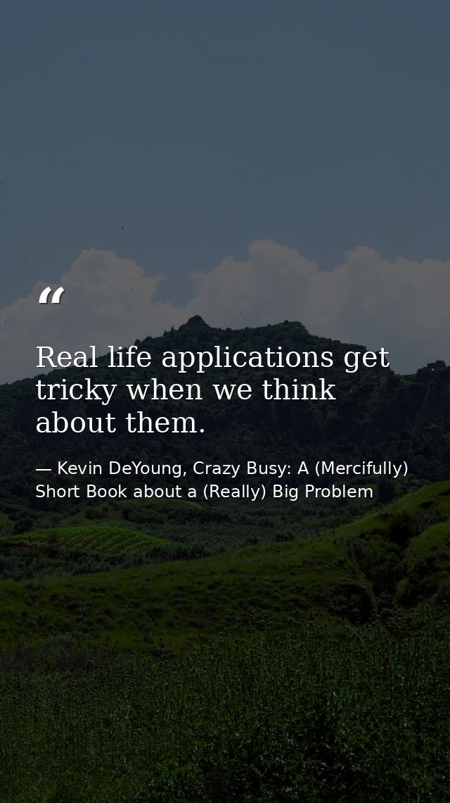 Real life applications get tricky when we think about them. — Kevin DeYoung, Crazy Busy: A (Mercifully) Short Book about a (Really) Big Problem