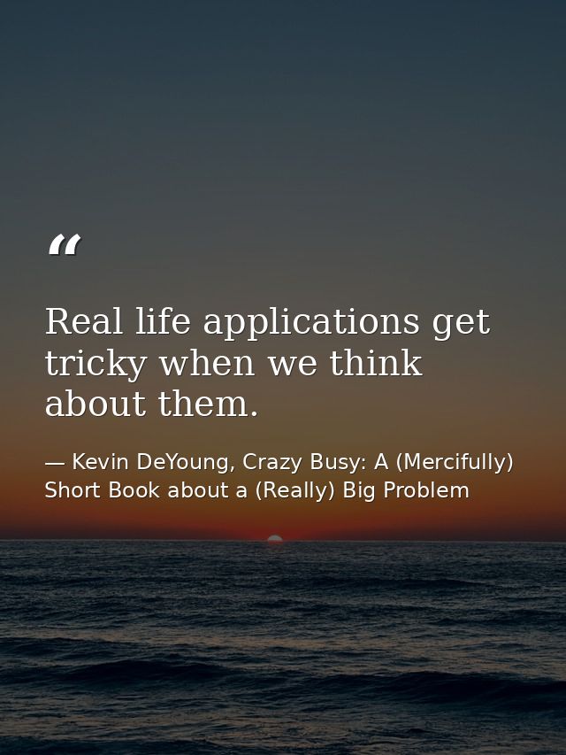Real life applications get tricky when we think about them. — Kevin DeYoung, Crazy Busy: A (Mercifully) Short Book about a (Really) Big Problem