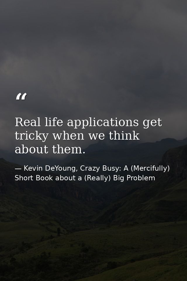 Real life applications get tricky when we think about them. — Kevin DeYoung, Crazy Busy: A (Mercifully) Short Book about a (Really) Big Problem