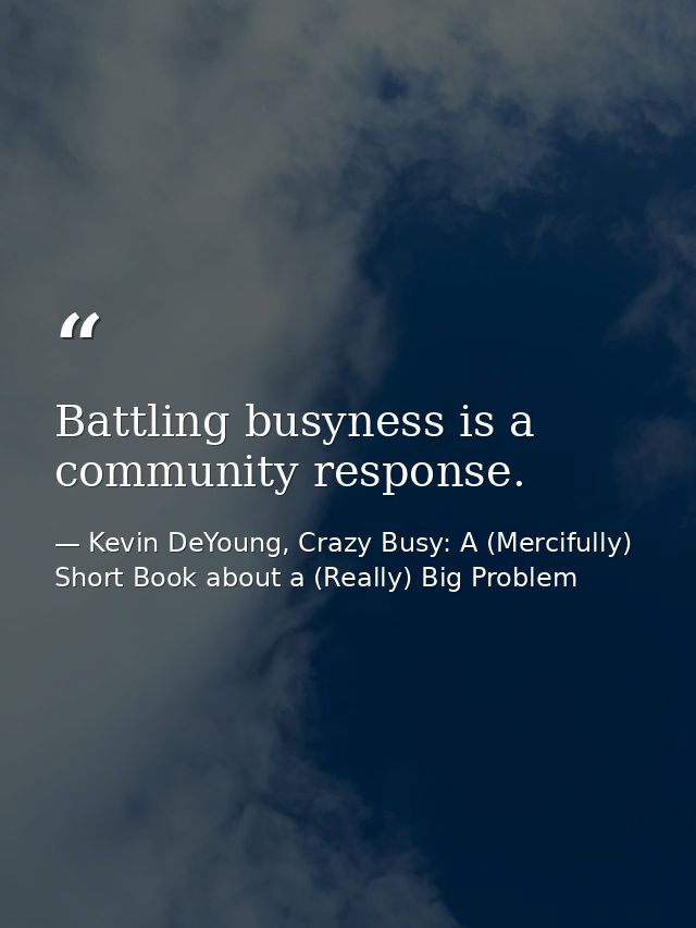 Battling busyness is a community response. — Kevin DeYoung, Crazy Busy: A (Mercifully) Short Book about a (Really) Big Problem