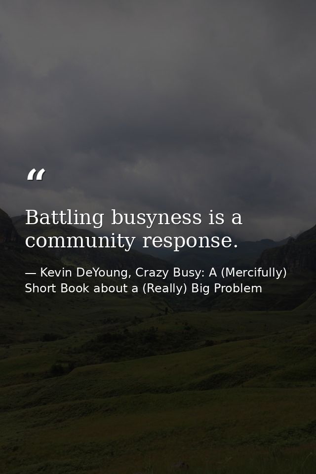 Battling busyness is a community response. — Kevin DeYoung, Crazy Busy: A (Mercifully) Short Book about a (Really) Big Problem