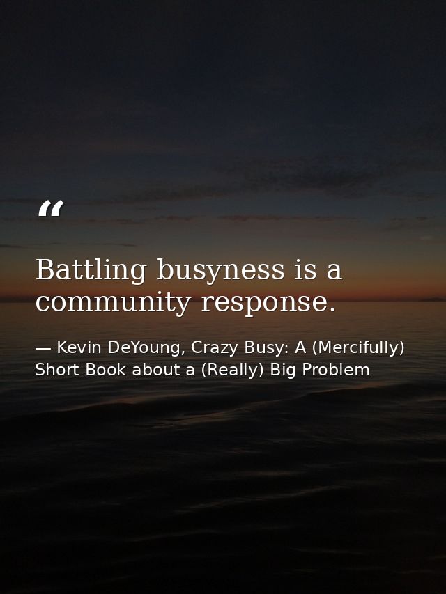 Battling busyness is a community response. — Kevin DeYoung, Crazy Busy: A (Mercifully) Short Book about a (Really) Big Problem
