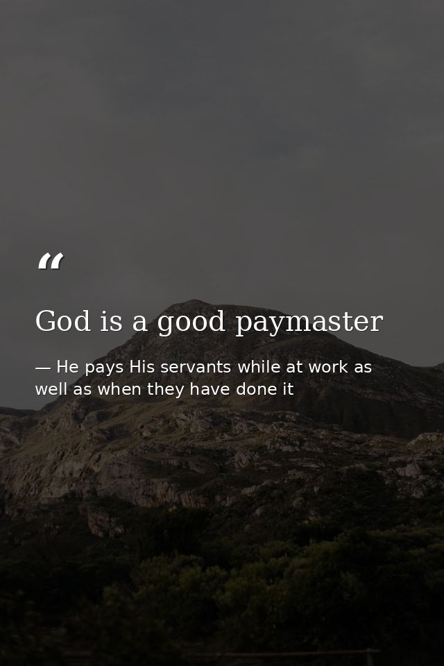 God is a good paymaster — He pays His servants while at work as well as when they have done it