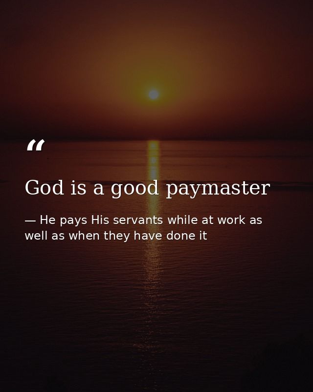 God is a good paymaster — He pays His servants while at work as well as when they have done it