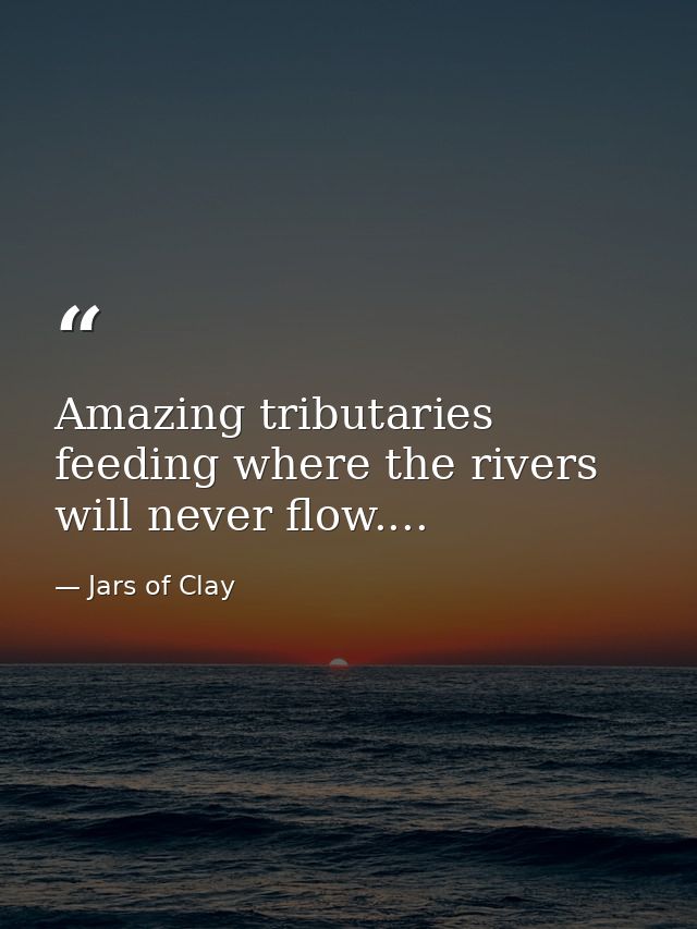 Amazing tributaries feeding where the rivers will never flow.... — Jars of Clay