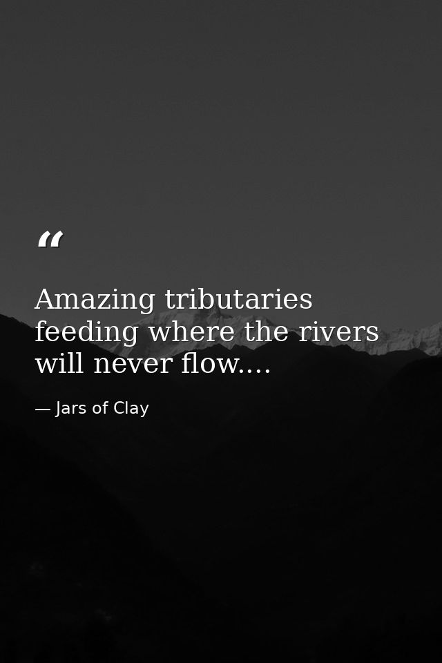 Amazing tributaries feeding where the rivers will never flow.... — Jars of Clay