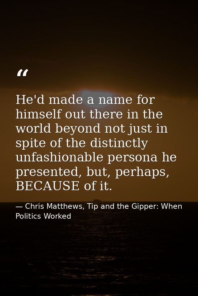 He'd made a name for himself out there in the world beyond not just in spite of the distinctly unfashionable persona he  — Chris Matthews, Tip and the Gipper: When Politics Worked