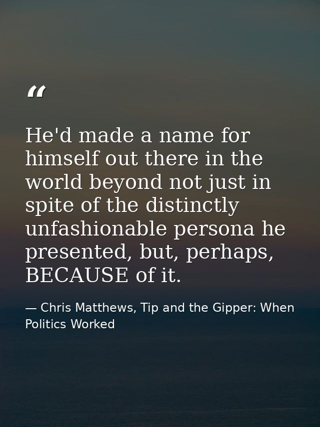 He'd made a name for himself out there in the world beyond not just in spite of the distinctly unfashionable persona he  — Chris Matthews, Tip and the Gipper: When Politics Worked