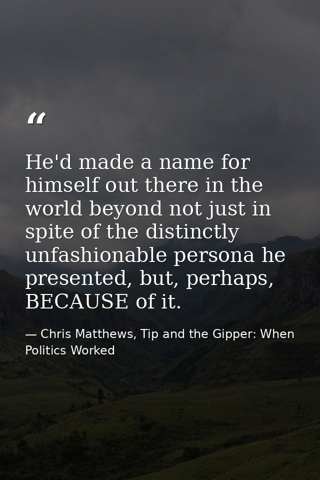 He'd made a name for himself out there in the world beyond not just in spite of the distinctly unfashionable persona he  — Chris Matthews, Tip and the Gipper: When Politics Worked