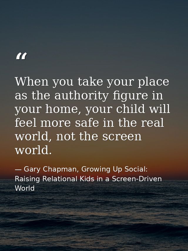 When you take your place as the authority figure in your home, your child will feel more safe in the real world, not the — Gary Chapman, Growing Up Social: Raising Relational Kids in a Screen-Driven World