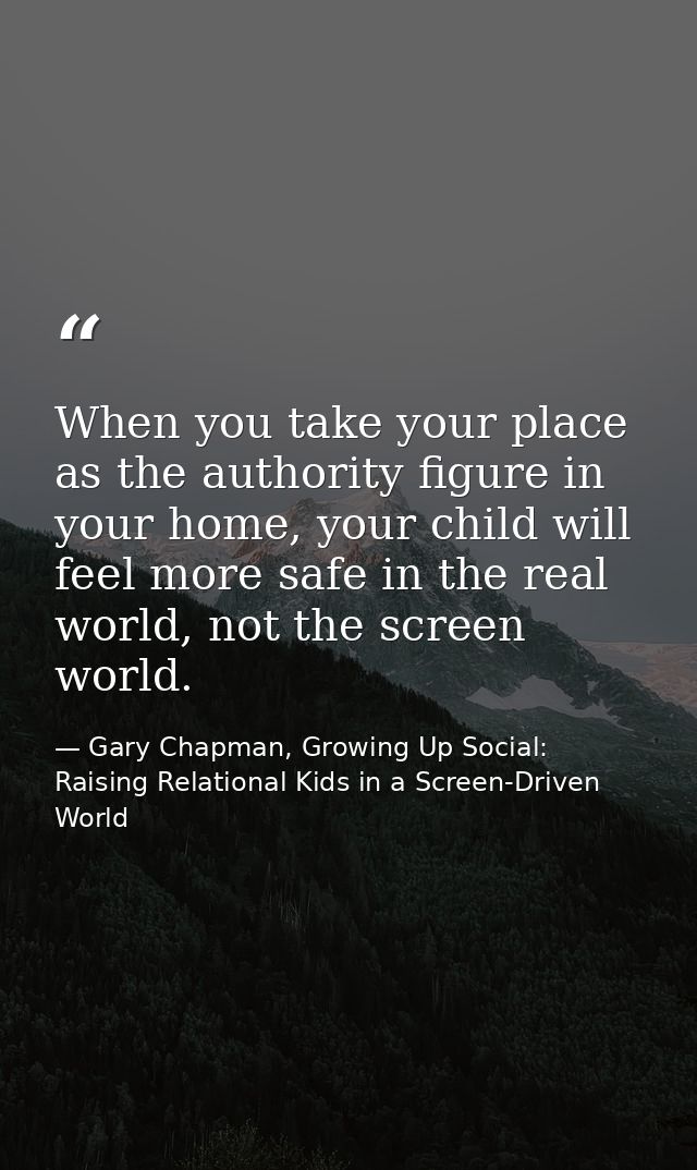 When you take your place as the authority figure in your home, your child will feel more safe in the real world, not the — Gary Chapman, Growing Up Social: Raising Relational Kids in a Screen-Driven World