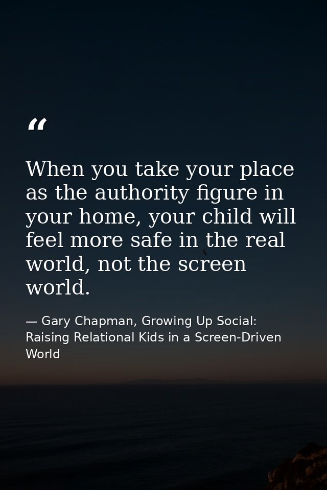 When you take your place as the authority figure in your home, your child will feel more safe in the real world, not the — Gary Chapman, Growing Up Social: Raising Relational Kids in a Screen-Driven World