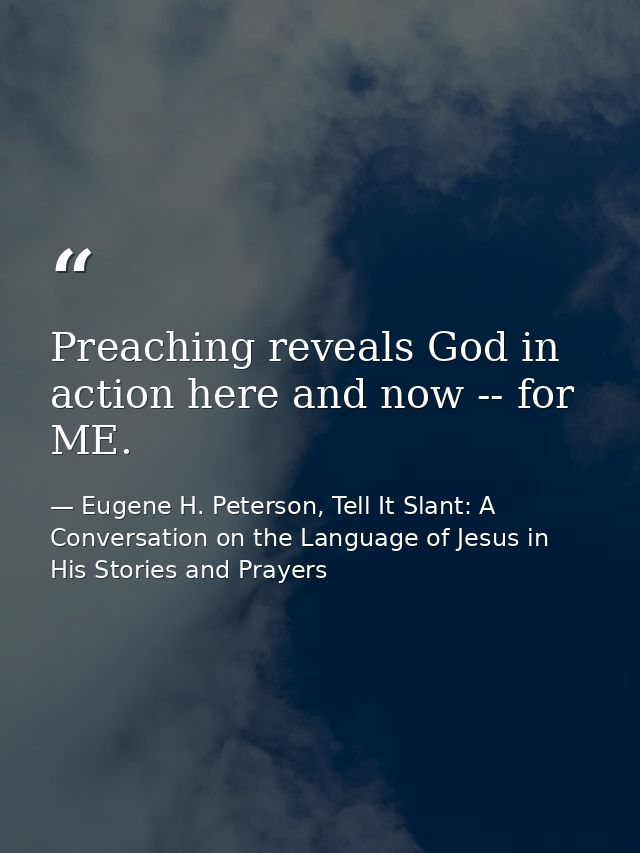 Preaching reveals God in action here and now -- for ME. — Eugene H. Peterson, Tell It Slant: A Conversation on the Language of Jesus in His Stories and Prayers