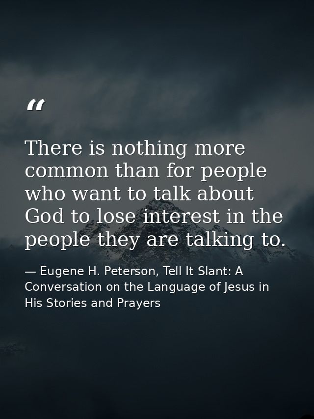 There is nothing more common than for people who want to talk about God to lose interest in the people they are talking  — Eugene H. Peterson, Tell It Slant: A Conversation on the Language of Jesus in His Stories and Prayers