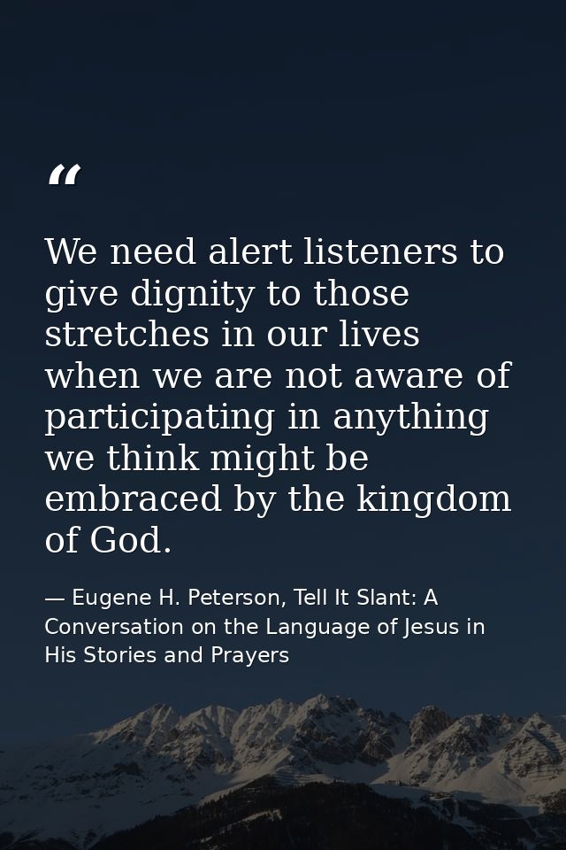We need alert listeners to give dignity to those stretches in our lives when we are not aware of participating in anythi — Eugene H. Peterson, Tell It Slant: A Conversation on the Language of Jesus in His Stories and Prayers