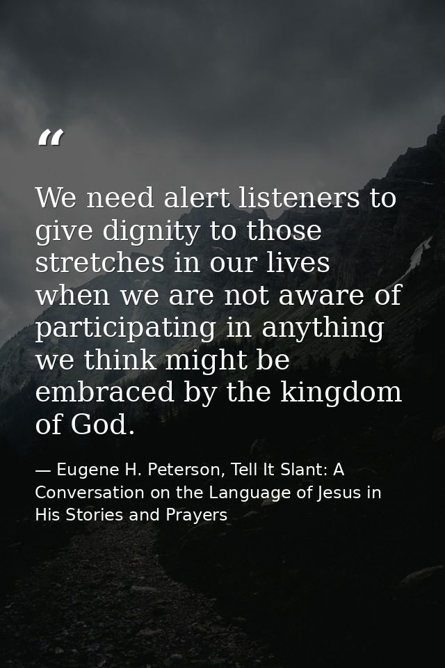 We need alert listeners to give dignity to those stretches in our lives when we are not aware of participating in anythi — Eugene H. Peterson, Tell It Slant: A Conversation on the Language of Jesus in His Stories and Prayers