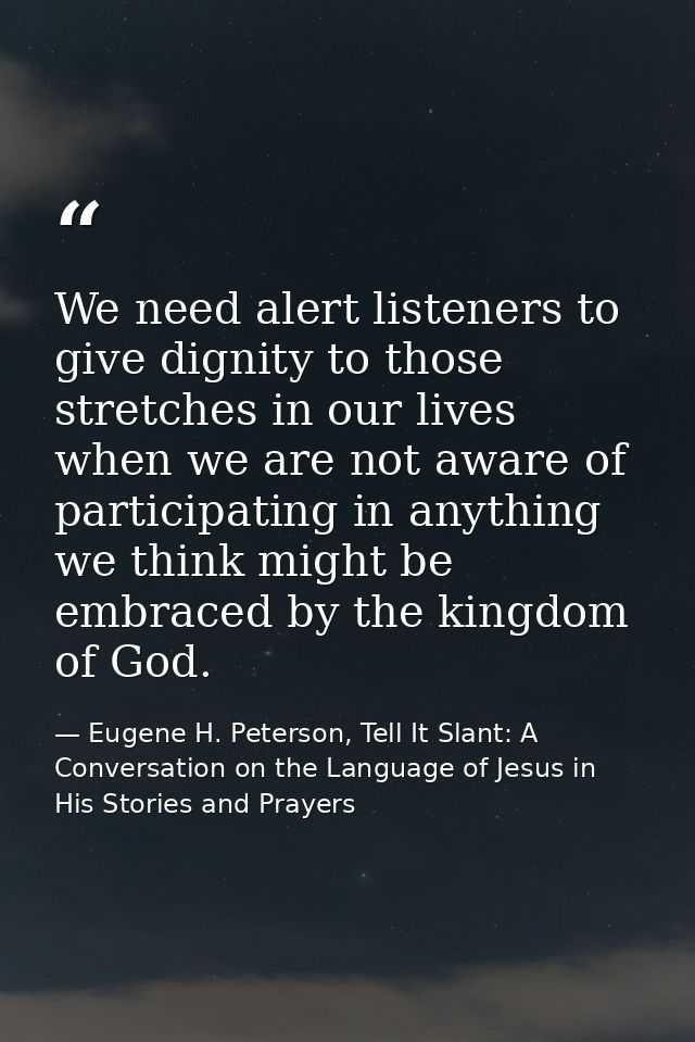 We need alert listeners to give dignity to those stretches in our lives when we are not aware of participating in anythi — Eugene H. Peterson, Tell It Slant: A Conversation on the Language of Jesus in His Stories and Prayers