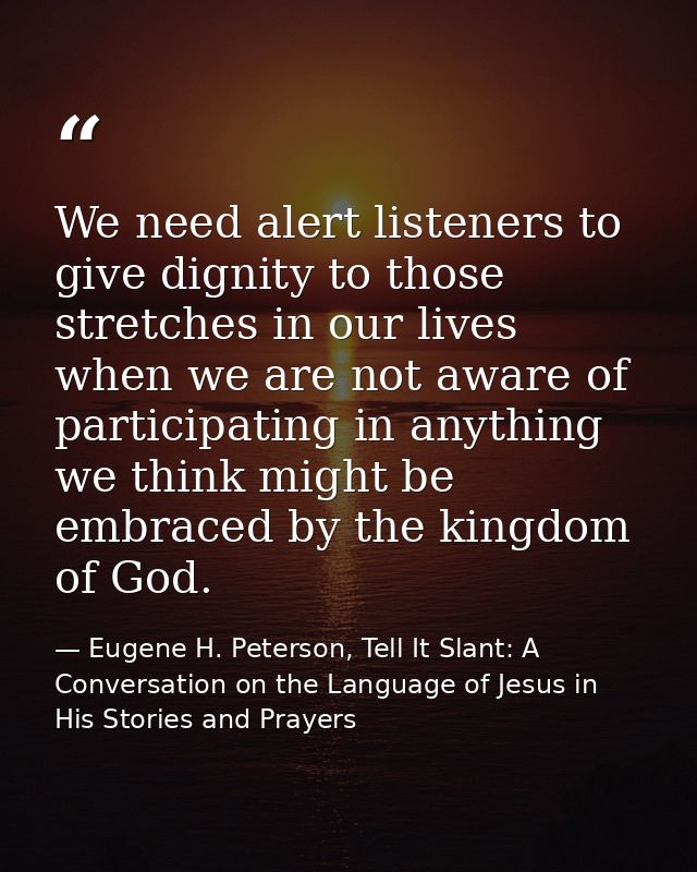 We need alert listeners to give dignity to those stretches in our lives when we are not aware of participating in anythi — Eugene H. Peterson, Tell It Slant: A Conversation on the Language of Jesus in His Stories and Prayers