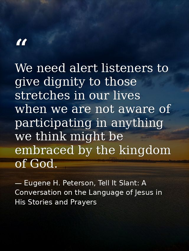 We need alert listeners to give dignity to those stretches in our lives when we are not aware of participating in anythi — Eugene H. Peterson, Tell It Slant: A Conversation on the Language of Jesus in His Stories and Prayers