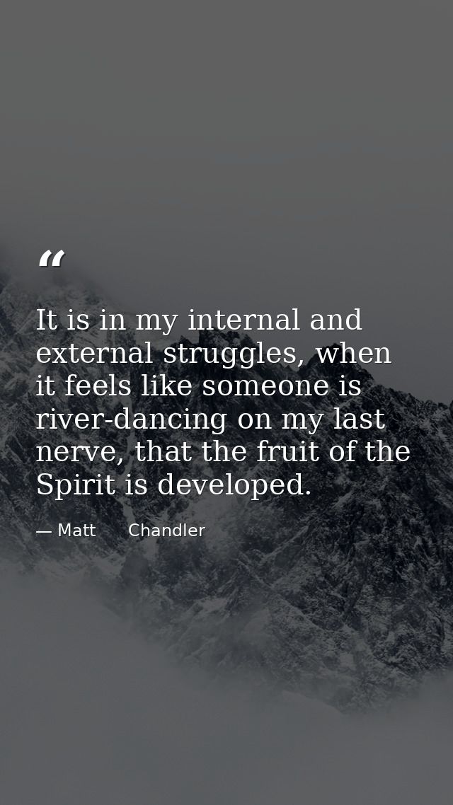It is in my internal and external struggles, when it feels like someone is river-dancing on my last nerve, that the frui — Matt      Chandler