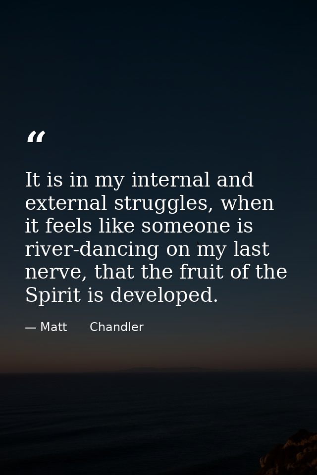 It is in my internal and external struggles, when it feels like someone is river-dancing on my last nerve, that the frui — Matt      Chandler