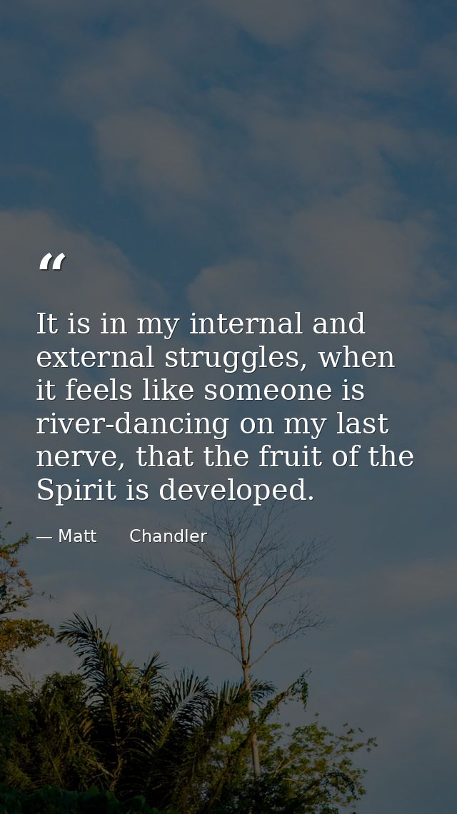 It is in my internal and external struggles, when it feels like someone is river-dancing on my last nerve, that the frui — Matt      Chandler