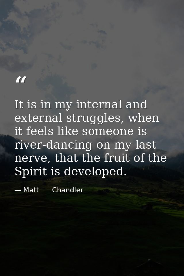 It is in my internal and external struggles, when it feels like someone is river-dancing on my last nerve, that the frui — Matt      Chandler
