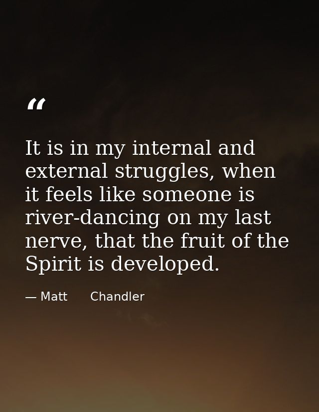 It is in my internal and external struggles, when it feels like someone is river-dancing on my last nerve, that the frui — Matt      Chandler