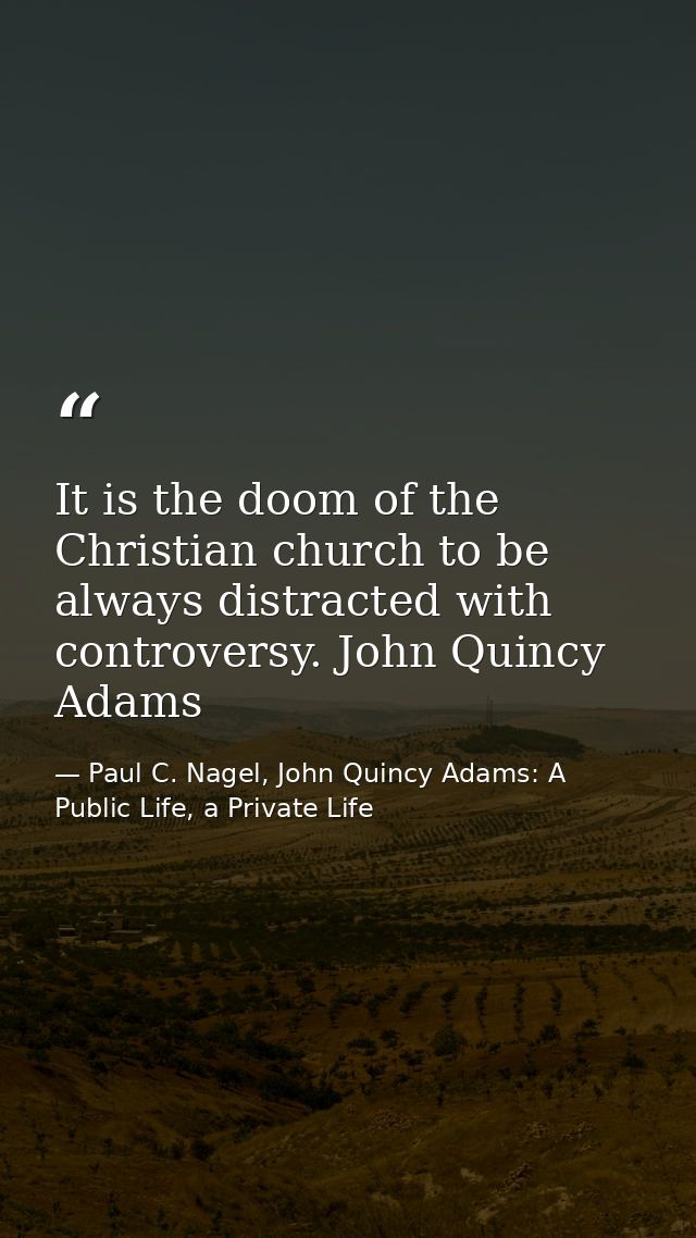 It is the doom of the Christian church to be always distracted with controversy. John Quincy Adams — Paul C. Nagel, John Quincy Adams: A Public Life, a Private Life