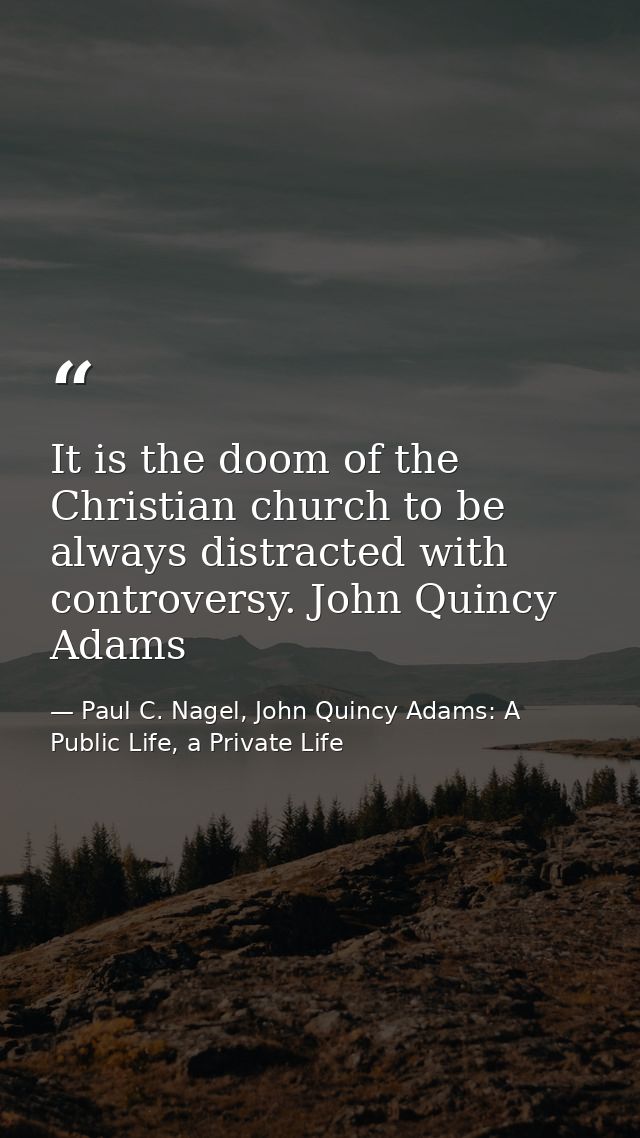 It is the doom of the Christian church to be always distracted with controversy. John Quincy Adams — Paul C. Nagel, John Quincy Adams: A Public Life, a Private Life