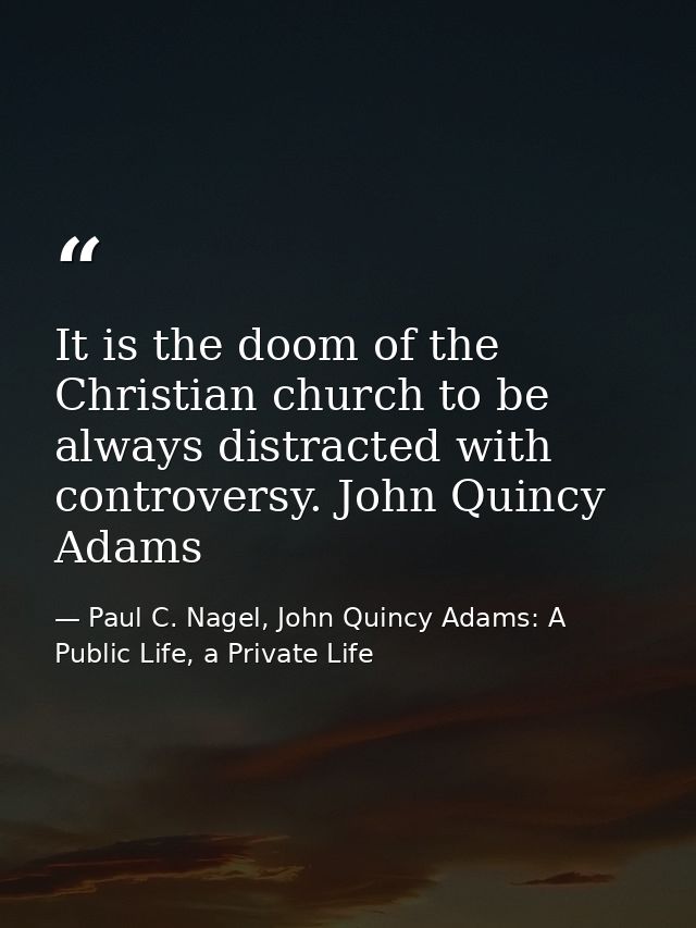 It is the doom of the Christian church to be always distracted with controversy. John Quincy Adams — Paul C. Nagel, John Quincy Adams: A Public Life, a Private Life