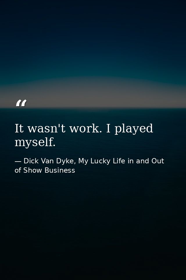 It wasn't work. I played myself. — Dick Van Dyke, My Lucky Life in and Out of Show Business