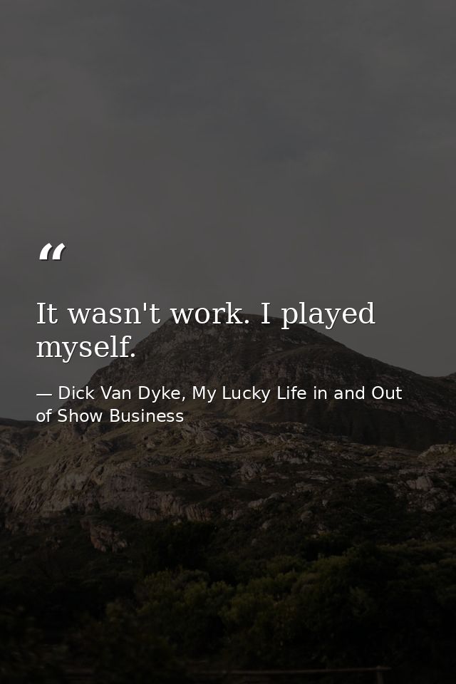 It wasn't work. I played myself. — Dick Van Dyke, My Lucky Life in and Out of Show Business