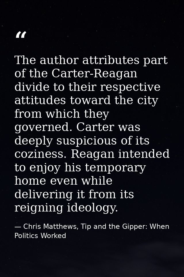 The author attributes part of the Carter-Reagan divide to their respective attitudes toward the city from which they gov — Chris Matthews, Tip and the Gipper: When Politics Worked
