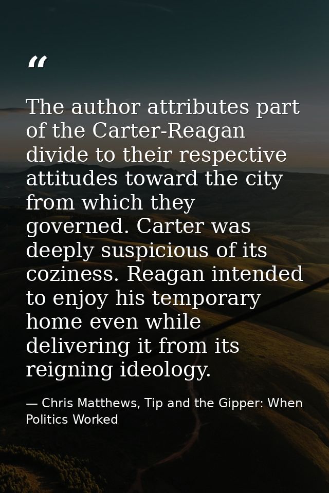 The author attributes part of the Carter-Reagan divide to their respective attitudes toward the city from which they gov — Chris Matthews, Tip and the Gipper: When Politics Worked