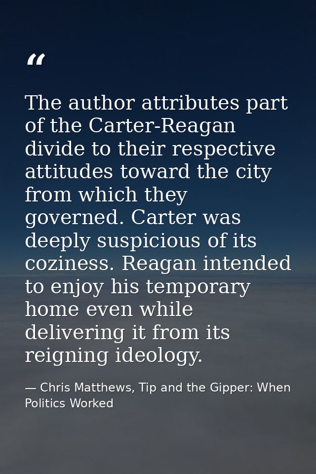 The author attributes part of the Carter-Reagan divide to their respective attitudes toward the city from which they gov — Chris Matthews, Tip and the Gipper: When Politics Worked