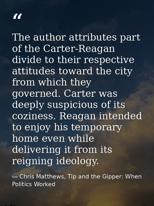 The author attributes part of the Carter-Reagan divide to their respective attitudes toward the city from which they gov — Chris Matthews, Tip and the Gipper: When Politics Worked