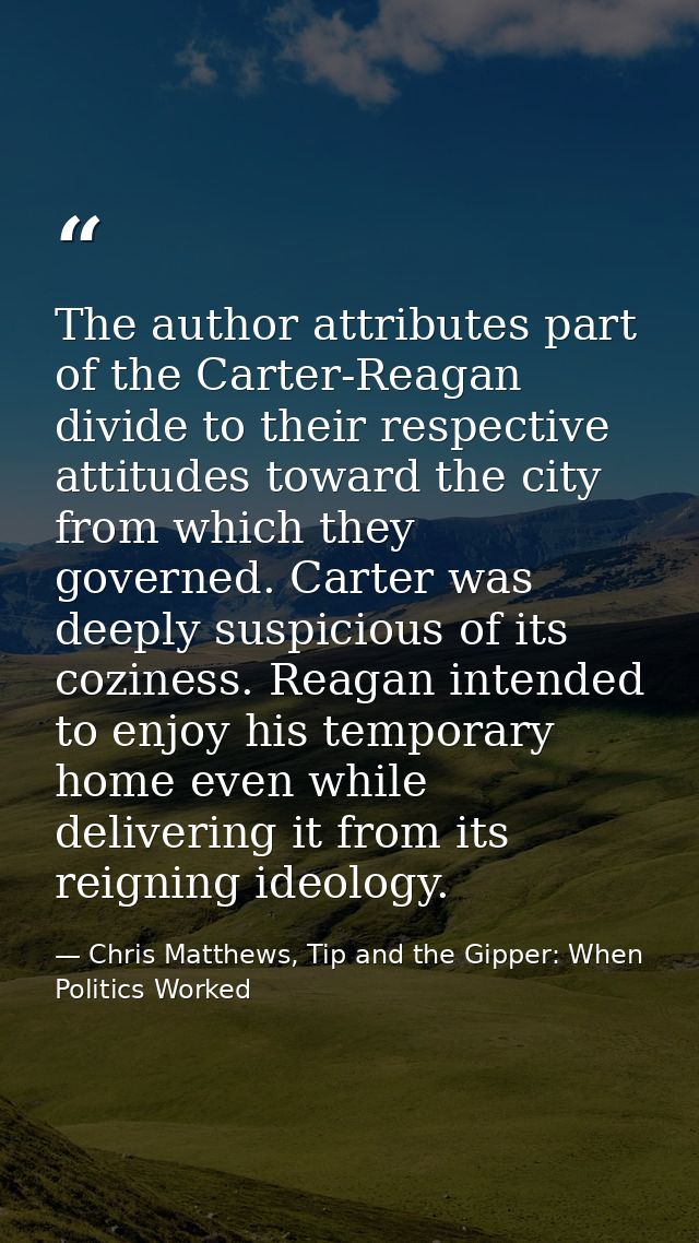 The author attributes part of the Carter-Reagan divide to their respective attitudes toward the city from which they gov — Chris Matthews, Tip and the Gipper: When Politics Worked