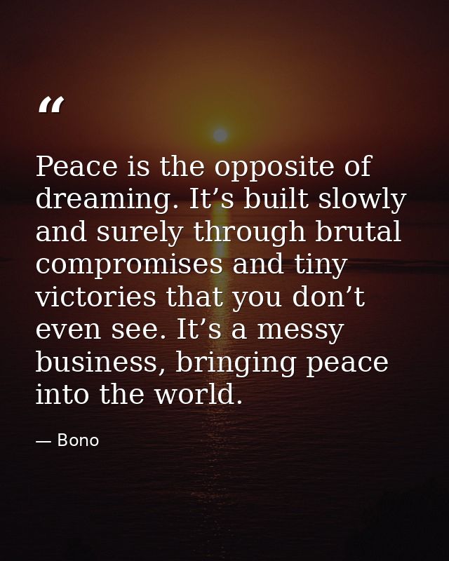 Peace is the opposite of dreaming. It’s built slowly and surely through brutal compromises and tiny victories that you d — Bono