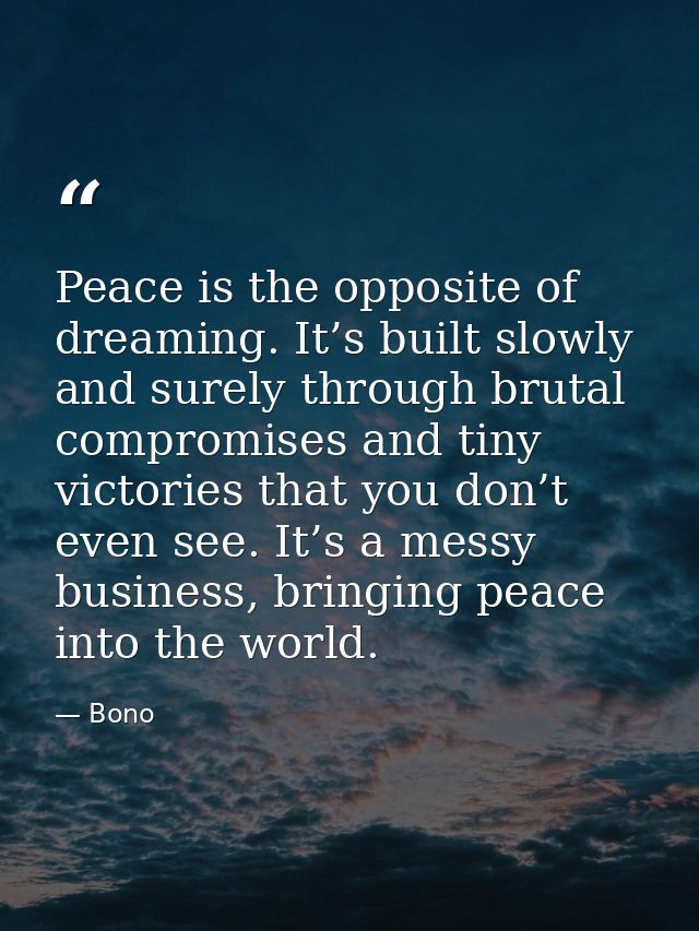 Peace is the opposite of dreaming. It’s built slowly and surely through brutal compromises and tiny victories that you d — Bono