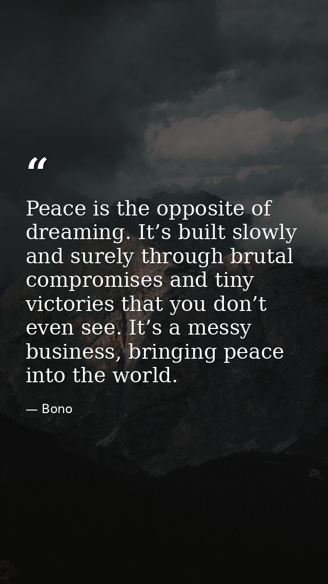 Peace is the opposite of dreaming. It’s built slowly and surely through brutal compromises and tiny victories that you d — Bono