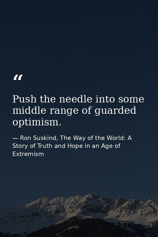 Push the needle into some middle range of guarded optimism. — Ron Suskind, The Way of the World: A Story of Truth and Hope in an Age of Extremism
