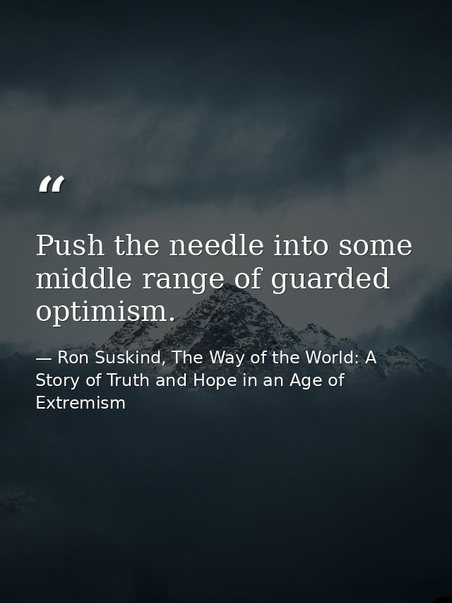 Push the needle into some middle range of guarded optimism. — Ron Suskind, The Way of the World: A Story of Truth and Hope in an Age of Extremism